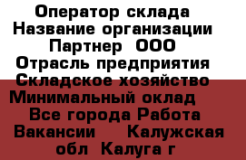 Оператор склада › Название организации ­ Партнер, ООО › Отрасль предприятия ­ Складское хозяйство › Минимальный оклад ­ 1 - Все города Работа » Вакансии   . Калужская обл.,Калуга г.